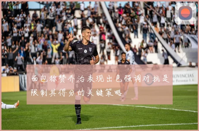 面包称赞乔治表现出色强调对抗是限制其得分的关键策略
