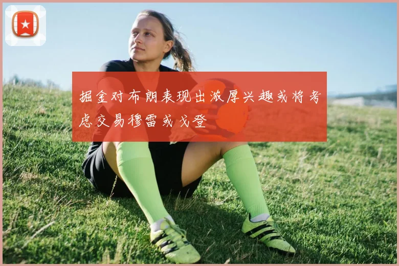 掘金对布朗表现出浓厚兴趣或将考虑交易穆雷或戈登