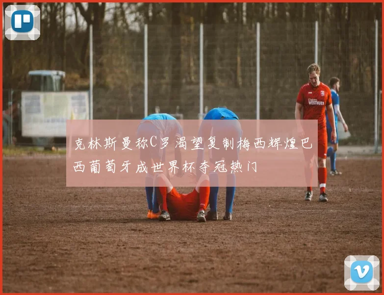 克林斯曼称C罗渴望复制梅西辉煌巴西葡萄牙成世界杯夺冠热门