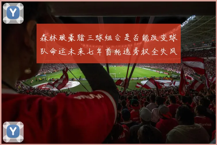 森林狼豪赌三球组合是否能改变球队命运未来七年首轮选秀权全失风险巨大
