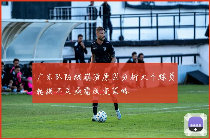 广东队防线崩溃原因分析大个球员轮换不足亟需改变策略