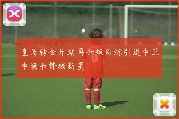 皇马转会计划再升级目标引进中卫中场和锋线新星