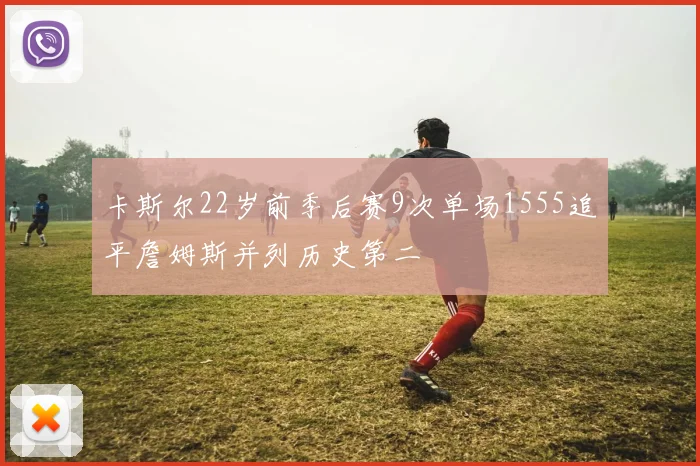卡斯尔22岁前季后赛9次单场1555追平詹姆斯并列历史第二
