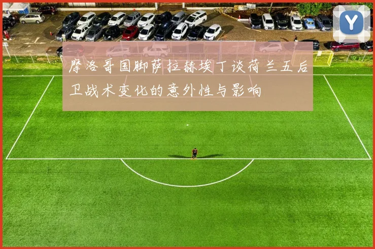 摩洛哥国脚萨拉赫埃丁谈荷兰五后卫战术变化的意外性与影响