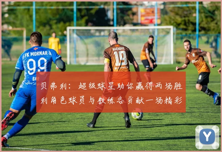 贝弗利：超级球星助你赢得两场胜利角色球员与教练各贡献一场精彩表现
