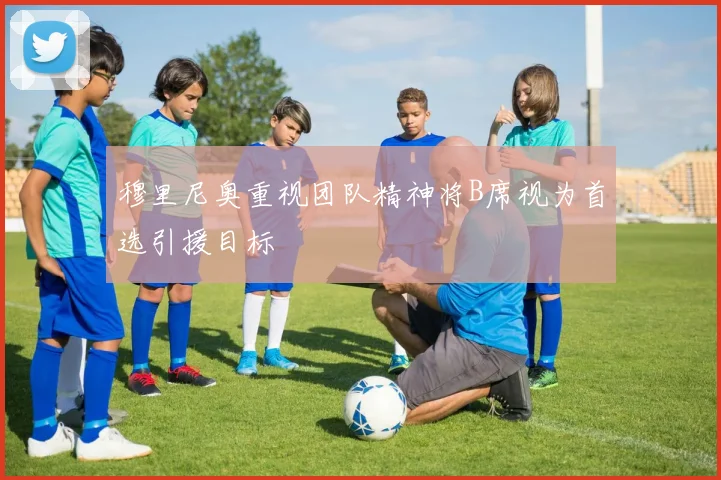 穆里尼奥重视团队精神将B席视为首选引援目标