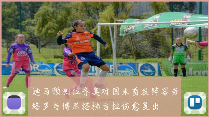 迪马预测拉齐奥对国米首发阵容劳塔罗与博尼搭档吉拉伤愈复出