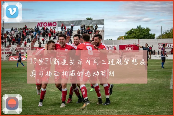 19岁F1新星安东内利三连冠梦想成真与梅西相遇的感动时刻